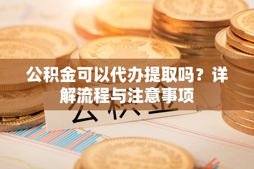 红原公积金可以代办提取吗？详解流程与注意事项