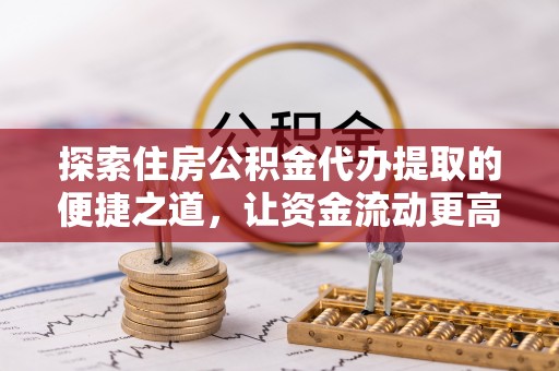 红原探索住房公积金代办提取的便捷之道，让资金流动更高效