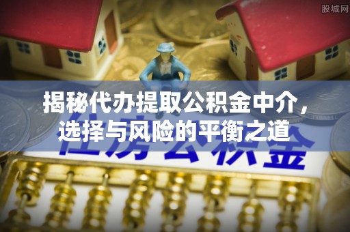 红原揭秘代办提取公积金中介，选择与风险的平衡之道