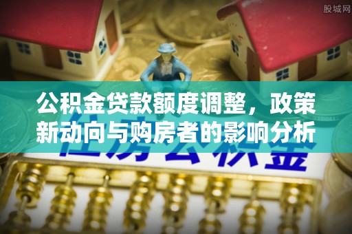 红原公积金贷款额度调整，政策新动向与购房者的影响分析