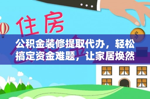 红原公积金装修提取代办，轻松搞定资金难题，让家居焕然一新