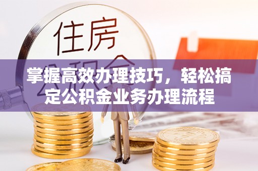 红原掌握高效办理技巧，轻松搞定公积金业务办理流程