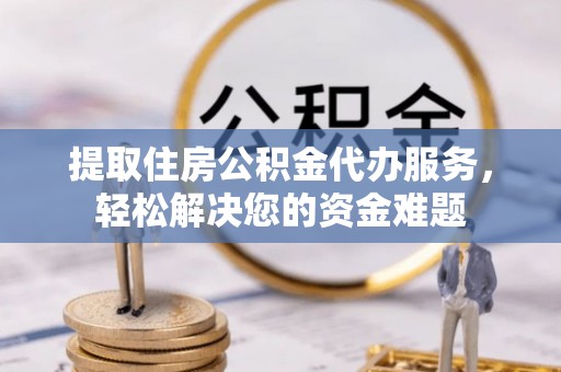 红原提取住房公积金代办服务，轻松解决您的资金难题