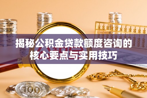 红原揭秘公积金贷款额度咨询的核心要点与实用技巧