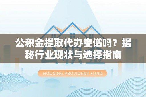 红原公积金提取代办靠谱吗？揭秘行业现状与选择指南