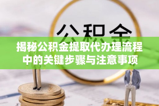 红原揭秘公积金提取代办理流程中的关键步骤与注意事项
