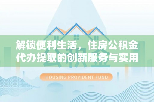 红原解锁便利生活，住房公积金代办提取的创新服务与实用指南