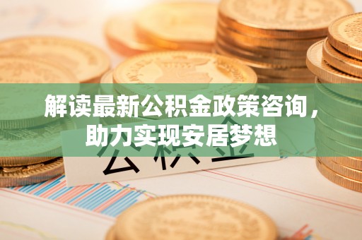 红原解读最新公积金政策咨询，助力实现安居梦想