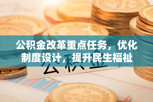 红原公积金改革重点任务，优化制度设计，提升民生福祉
