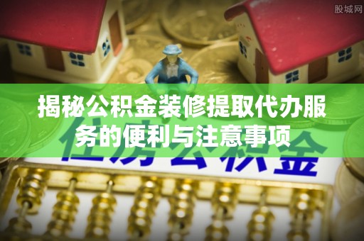 红原揭秘公积金装修提取代办服务的便利与注意事项