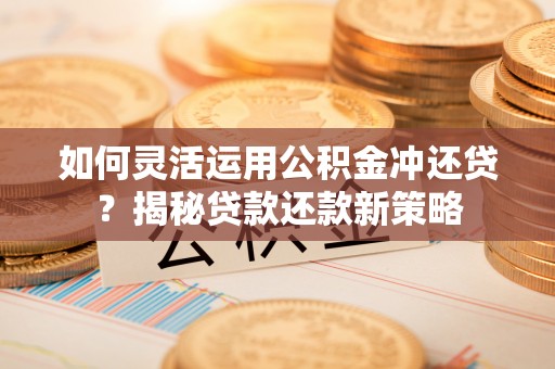 红原如何灵活运用公积金冲还贷？揭秘贷款还款新策略