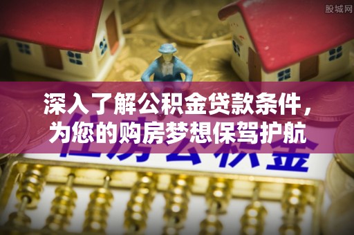 红原深入了解公积金贷款条件，为您的购房梦想保驾护航
