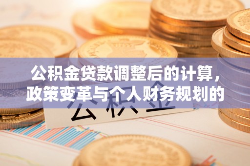 红原公积金贷款调整后的计算，政策变革与个人财务规划的深度解析