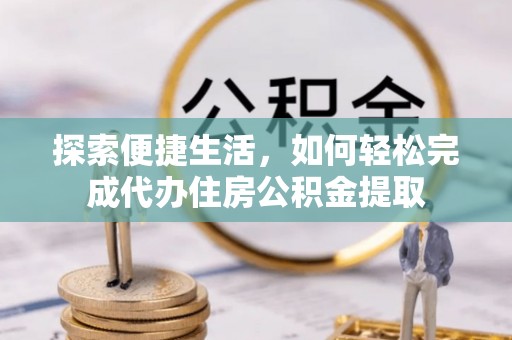 红原探索便捷生活，如何轻松完成代办住房公积金提取