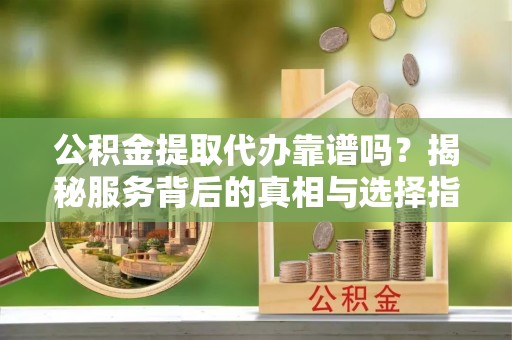 红原公积金提取代办靠谱吗？揭秘服务背后的真相与选择指南