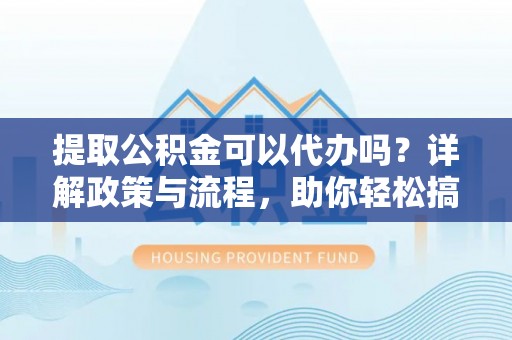 红原提取公积金可以代办吗？详解政策与流程，助你轻松搞定！