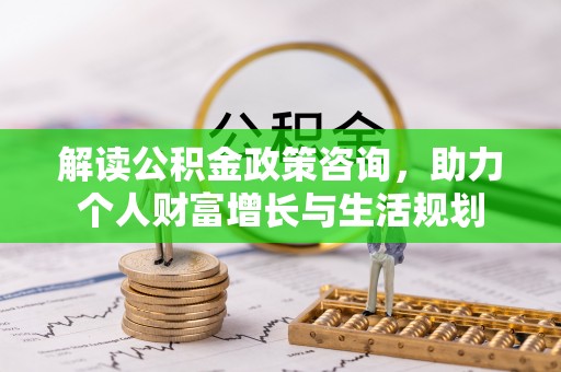 红原解读公积金政策咨询，助力个人财富增长与生活规划