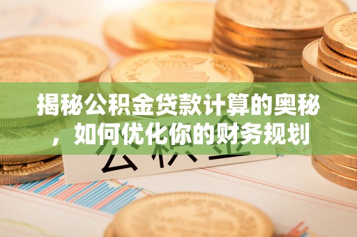 红原揭秘公积金贷款计算的奥秘，如何优化你的财务规划