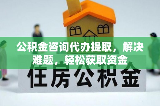 红原公积金咨询代办提取，解决难题，轻松获取资金