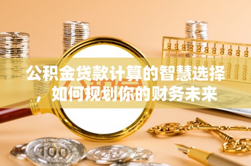 红原公积金贷款计算的智慧选择，如何规划你的财务未来