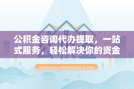 红原公积金咨询代办提取，一站式服务，轻松解决你的资金难题