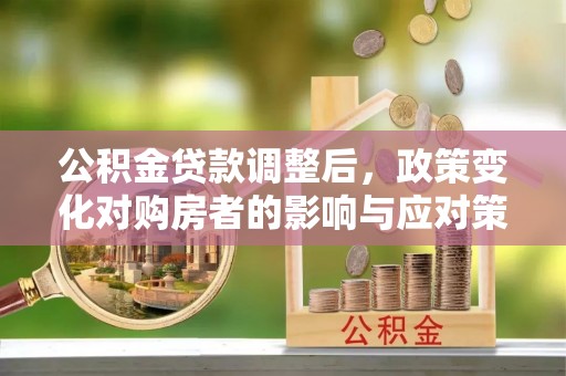 红原公积金贷款调整后，政策变化对购房者的影响与应对策略