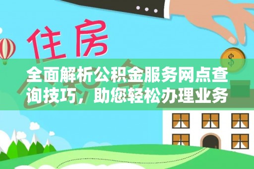 红原全面解析公积金服务网点查询技巧，助您轻松办理业务
