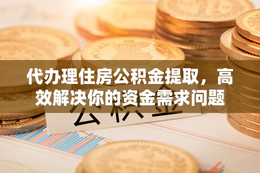 红原代办理住房公积金提取，高效解决你的资金需求问题