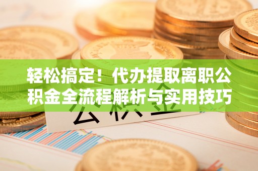 红原轻松搞定！代办提取离职公积金全流程解析与实用技巧