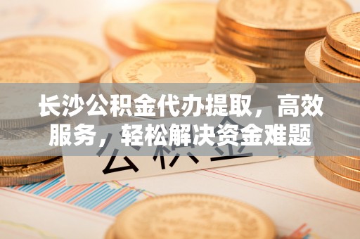 红原长沙公积金代办提取，高效服务，轻松解决资金难题