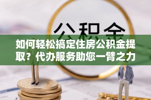 红原如何轻松搞定住房公积金提取？代办服务助您一臂之力