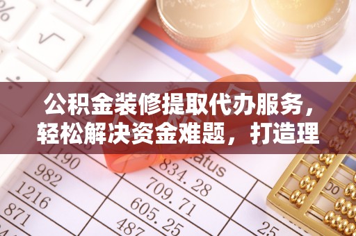 红原公积金装修提取代办服务，轻松解决资金难题，打造理想家居
