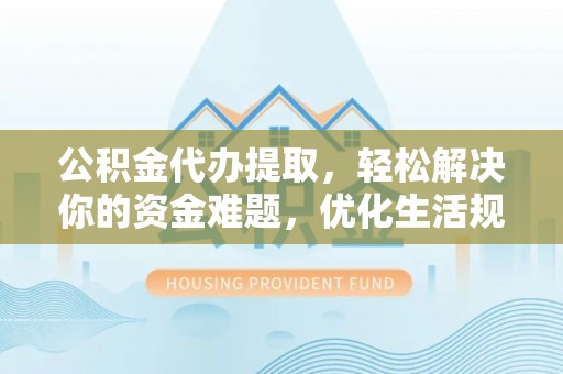 红原公积金代办提取，轻松解决你的资金难题，优化生活规划