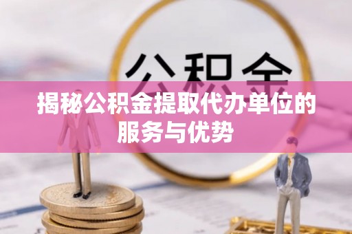 红原揭秘公积金提取代办单位的服务与优势
