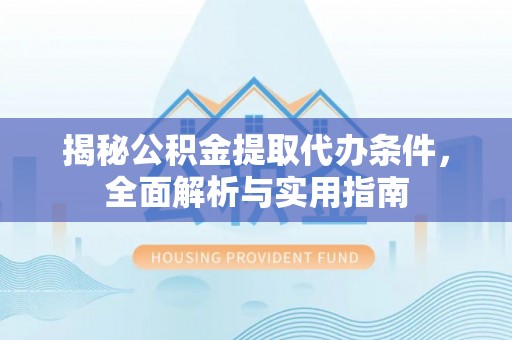 红原揭秘公积金提取代办条件，全面解析与实用指南