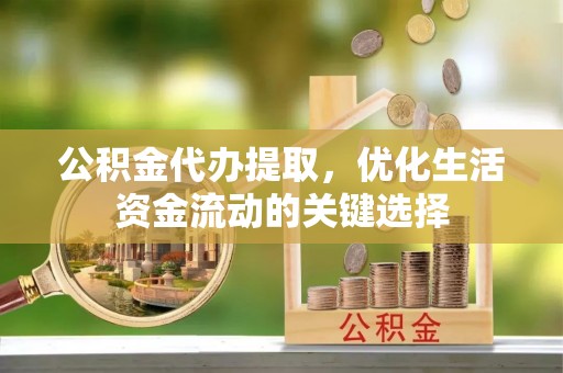 红原公积金代办提取，优化生活资金流动的关键选择