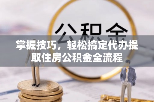 红原掌握技巧，轻松搞定代办提取住房公积金全流程