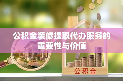 红原公积金装修提取代办服务的重要性与价值
