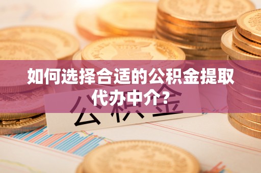红原如何选择合适的公积金提取代办中介？