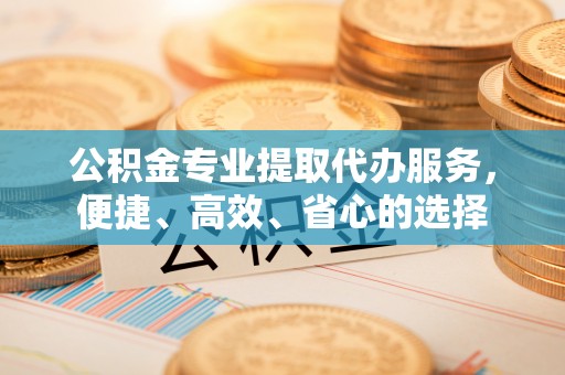 红原公积金专业提取代办服务，便捷、高效、省心的选择