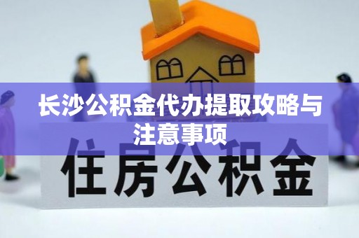 红原长沙公积金代办提取攻略与注意事项