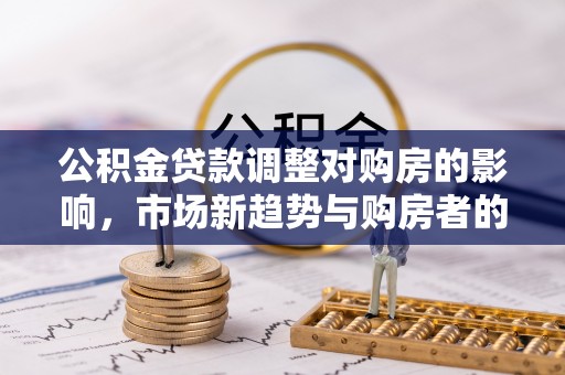 红原公积金贷款调整对购房的影响，市场新趋势与购房者的选择