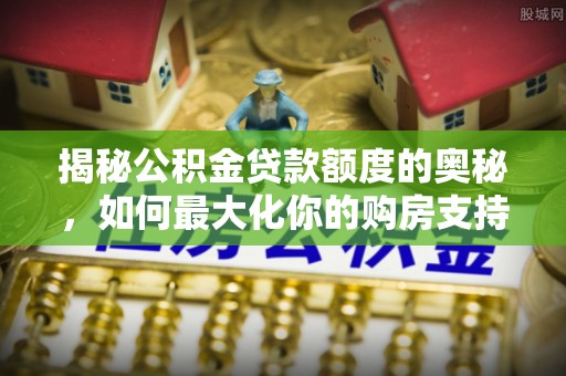 红原揭秘公积金贷款额度的奥秘，如何最大化你的购房支持？