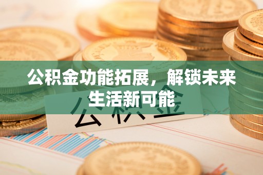 红原公积金功能拓展，解锁未来生活新可能