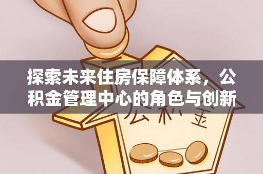 红原探索未来住房保障体系，公积金管理中心的角色与创新