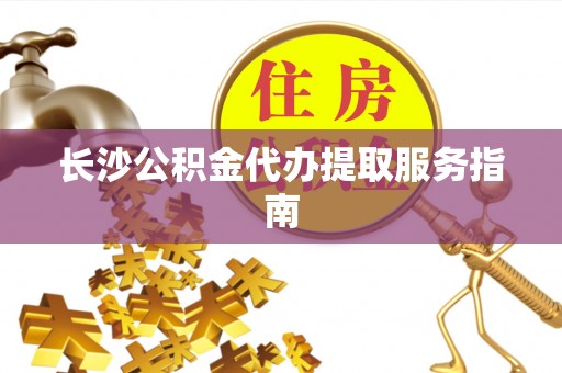 红原长沙公积金代办提取服务指南