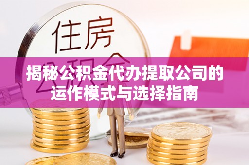 红原揭秘公积金代办提取公司的运作模式与选择指南