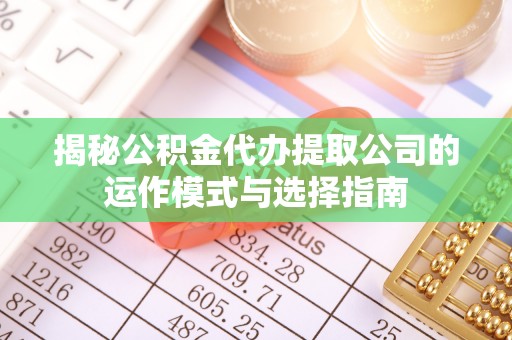 红原揭秘公积金代办提取公司的运作模式与选择指南