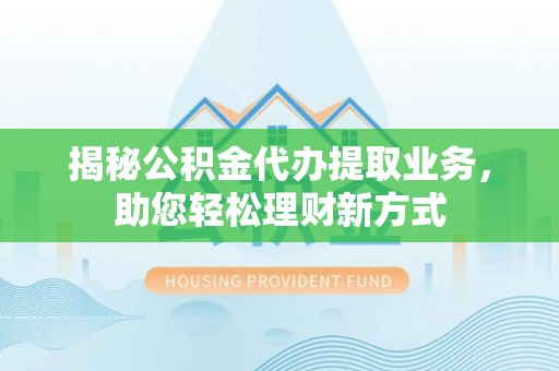 红原揭秘公积金代办提取业务，助您轻松理财新方式