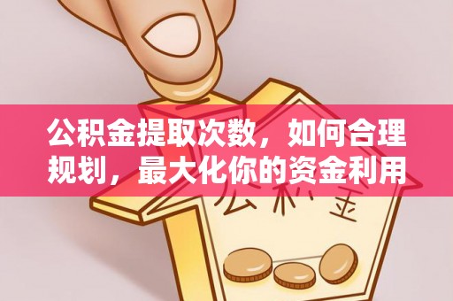 红原公积金提取次数，如何合理规划，最大化你的资金利用